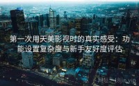 第一次用天美影视时的真实感受:功能设置复杂度与新手友好度评估