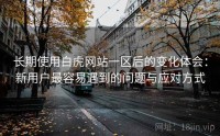 长期使用白虎网站一区后的变化体会：新用户最容易遇到的问题与应对方式