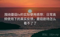 围绕蘑菇tv的实际使用感想：日常高频使用下的真实反馈，蘑菇剧场怎么看不了了