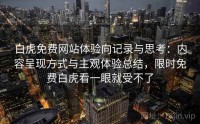 白虎免费网站体验向记录与思考:内容呈现方式与主观体验总结,限时免费白虎看一眼就受不了