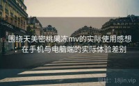 围绕天美密桃果冻mv的实际使用感想:在手机与电脑端的实际体验差别