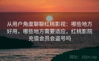 从用户角度聊聊红桃影视：哪些地方好用，哪些地方需要适应，红桃影院充值会员会盗号吗