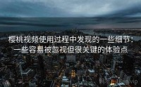 樱桃视频使用过程中发现的一些细节：一些容易被忽视但很关键的体验点