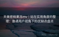天美密桃果冻mv|站在实用角度的整理:普通用户视角下的优缺点盘点
