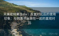 天美密桃果冻mv｜反复对比后的使用印象：与同类平台放在一起的直观对比