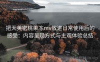 把天美密桃果冻mv放进日常使用后的感受：内容呈现方式与主观体验总结