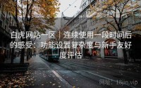 白虎网站一区｜连续使用一段时间后的感受：功能设置复杂度与新手友好度评估