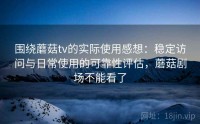 围绕蘑菇tv的实际使用感想：稳定访问与日常使用的可靠性评估，蘑菇剧场不能看了