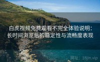 白虎视频免费观看不完全体验说明：长时间浏览后的稳定性与流畅度表现