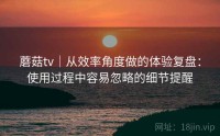 蘑菇tv｜从效率角度做的体验复盘：使用过程中容易忽略的细节提醒