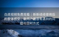 白虎视频免费观看｜断断续续使用后的整体感受：新用户最容易遇到的问题与应对方式