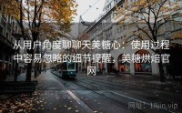 从用户角度聊聊天美糖心：使用过程中容易忽略的细节提醒，美糖烘焙官网