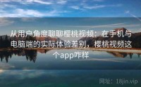 从用户角度聊聊樱桃视频：在手机与电脑端的实际体验差别，樱桃视频这个app咋样