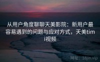 从用户角度聊聊天美影院：新用户最容易遇到的问题与应对方式，天美timi视频