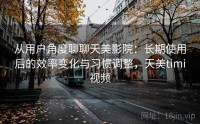 从用户角度聊聊天美影院：长期使用后的效率变化与习惯调整，天美timi视频