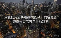 反复使用后再看红桃视频：内容更新频率与实际可用性的观察
