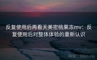 反复使用后再看天美密桃果冻mv:反复使用后对整体体验的重新认识