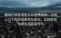 围绕红桃影视的实际使用感想：不同入口下的体验差异与变化，红桃影院充值会员会盗号吗