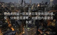 把白虎网站一区放进日常使用后的感受：分类是否清晰，对查找内容是否友好