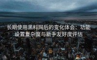 长期使用黑料网后的变化体会：功能设置复杂度与新手友好度评估