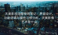天美影视日常使用笔记:界面设计、功能逻辑与操作习惯分析,天美影像艺术是什么