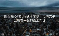 围绕糖心的实际使用感想:与同类平台放在一起的直观对比