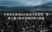 天美影院使用后的直观印象整理：使用过程中容易忽略的细节提醒
