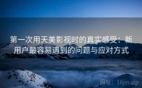 第一次用天美影视时的真实感受：新用户最容易遇到的问题与应对方式