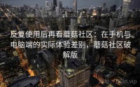 反复使用后再看蘑菇社区：在手机与电脑端的实际体验差别，蘑菇社区破解版