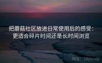 把蘑菇社区放进日常使用后的感受：更适合碎片时间还是长时间浏览