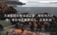 天美影院完整体验记录：哪些地方好用，哪些地方需要适应，天美影城