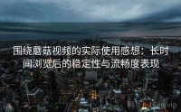 围绕蘑菇视频的实际使用感想：长时间浏览后的稳定性与流畅度表现