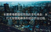 长期使用蘑菇视频后的变化体会：从打开到使用顺手所经历的全过程
