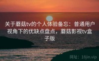 关于蘑菇tv的个人体验备忘:普通用户视角下的优缺点盘点,蘑菇影视tv盒子版