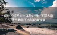 樱桃视频不完全体验说明：不同人群使用场景下的适配度观察