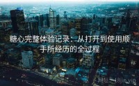 糖心完整体验记录：从打开到使用顺手所经历的全过程