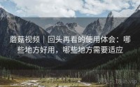 蘑菇视频|回头再看的使用体会:哪些地方好用,哪些地方需要适应