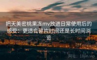 把天美密桃果冻mv放进日常使用后的感受：更适合碎片时间还是长时间浏览