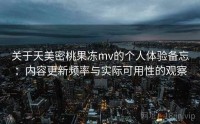 关于天美密桃果冻mv的个人体验备忘：内容更新频率与实际可用性的观察