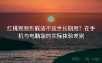红桃视频到底适不适合长期用？在手机与电脑端的实际体验差别