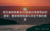 把天美密桃果冻mv放进日常使用后的感受：整体使用氛围与浏览节奏的感受