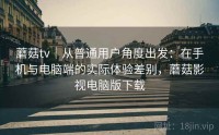 蘑菇tv｜从普通用户角度出发：在手机与电脑端的实际体验差别，蘑菇影视电脑版下载