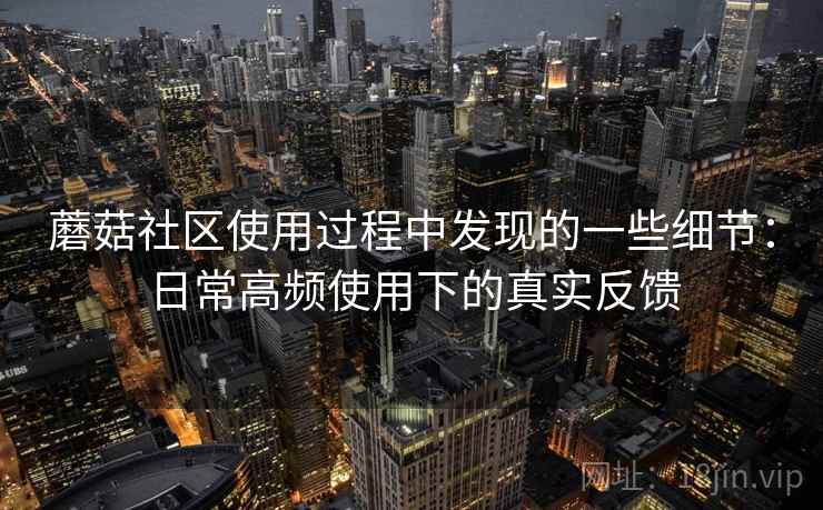 蘑菇社区使用过程中发现的一些细节：日常高频使用下的真实反馈