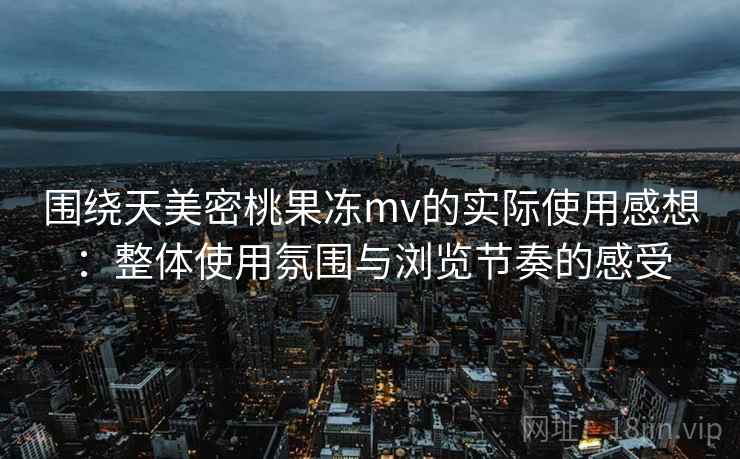 围绕天美密桃果冻mv的实际使用感想:整体使用氛围与浏览节奏的感受 围绕天美密桃果冻mv的实际使用感想:整体使用氛围与浏览节奏的感受