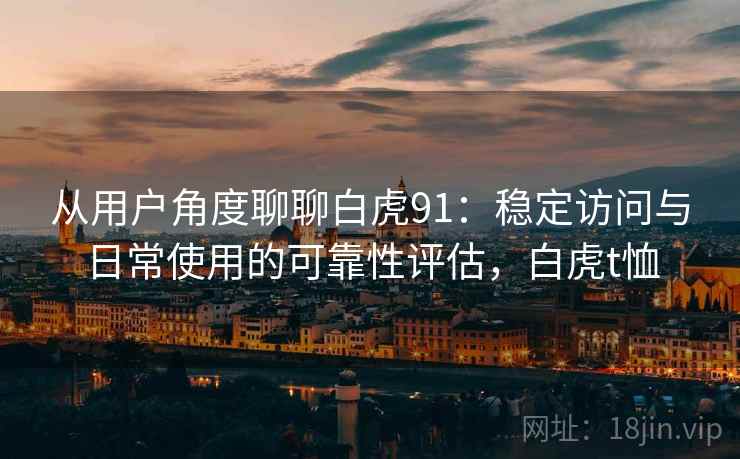 从用户角度聊聊白虎91:稳定访问与日常使用的可靠性评估,白虎t恤 从用户角度聊聊白虎91:稳定访问与日常使用的可靠性评估,白虎t恤
