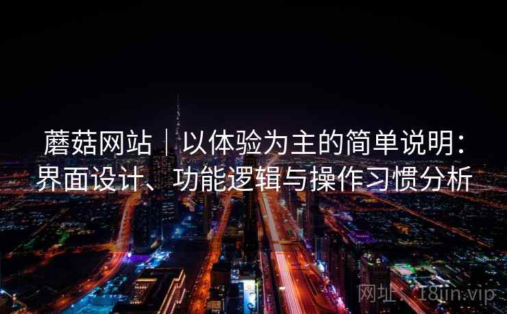 蘑菇网站|以体验为主的简单说明:界面设计、功能逻辑与操作习惯分析 蘑菇网站|以体验为主的简单说明:界面设计、功能逻辑与操作习惯分析