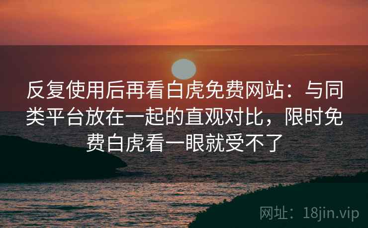 反复使用后再看白虎免费网站：与同类平台放在一起的直观对比，限时免费白虎看一眼就受不了