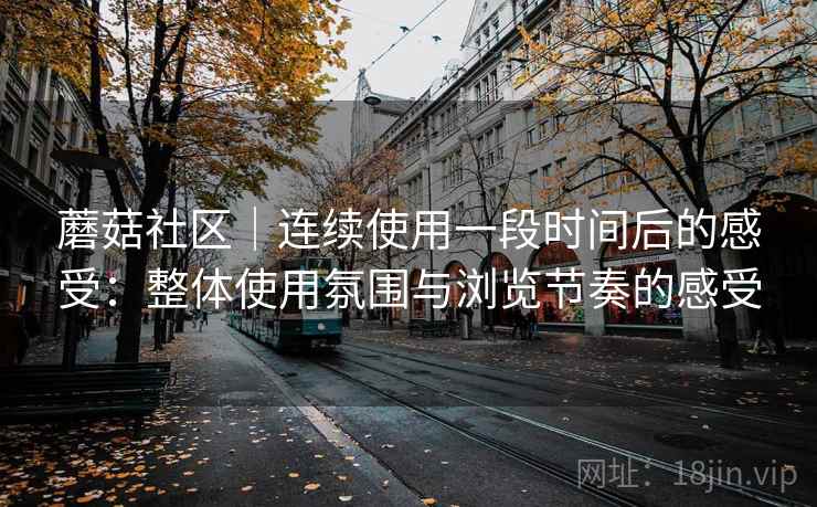 蘑菇社区｜连续使用一段时间后的感受：整体使用氛围与浏览节奏的感受