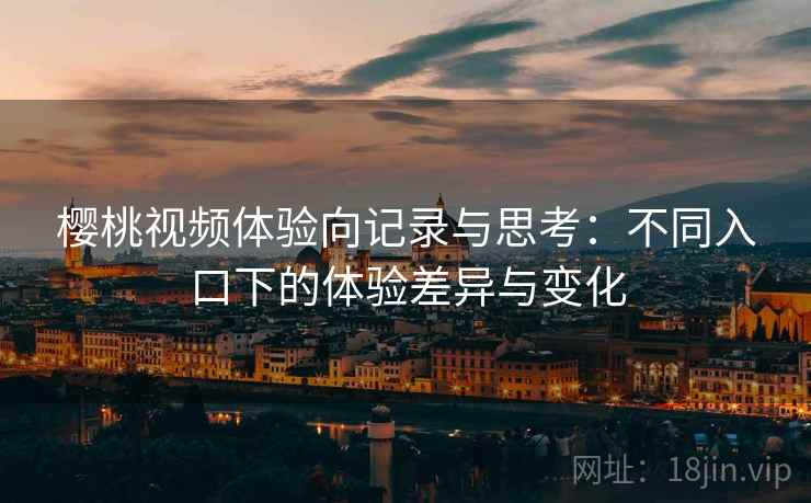 樱桃视频体验向记录与思考：不同入口下的体验差异与变化