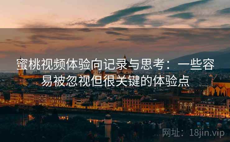 蜜桃视频体验向记录与思考:一些容易被忽视但很关键的体验点 蜜桃视频体验向记录与思考:一些容易被忽视但很关键的体验点